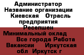 Администратор › Название организации ­ Киевская › Отрасль предприятия ­ Ресепшен › Минимальный оклад ­ 25 000 - Все города Работа » Вакансии   . Иркутская обл.,Иркутск г.